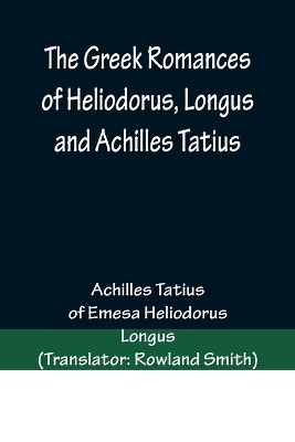 Book cover for The Greek Romances of Heliodorus, Longus and Achilles Tatius; Comprising the Ethiopics; or, Adventures of Theagenes and Chariclea; The pastoral amours of Daphnis and Chloe; and the loves of Clitopho and Leucippe