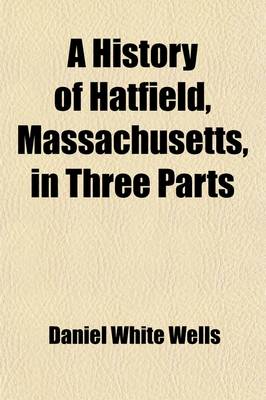 Book cover for A History of Hatfield, Massachusetts, in Three Parts; I. an Account of the Development of the Social and Industrial Life of the Town from Its First Settlement. II. the Houses and Homes of Hatfield, with Personal Reminiscences of the Men and Women Who Have Li