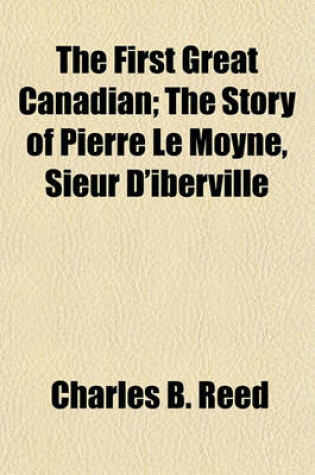 Cover of The First Great Canadian; The Story of Pierre Le Moyne, Sieur D'Iberville