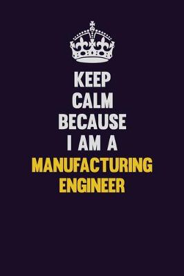 Book cover for Keep Calm Because I Am A Manufacturing Engineer