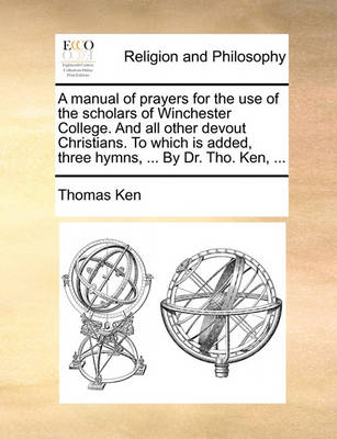 Book cover for A Manual of Prayers for the Use of the Scholars of Winchester College. and All Other Devout Christians. to Which Is Added, Three Hymns, ... by Dr. Tho. Ken, ...