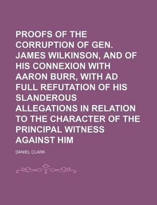 Book cover for Proofs of the Corruption of Gen. James Wilkinson, and of His Connexion with Aaron Burr, with Ad Full Refutation of His Slanderous Allegations in Relation to the Character of the Principal Witness Against Him