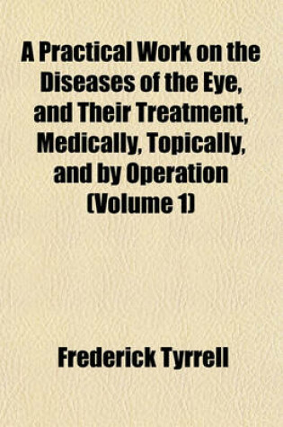 Cover of A Practical Work on the Diseases of the Eye, and Their Treatment, Medically, Topically, and by Operation (Volume 1)