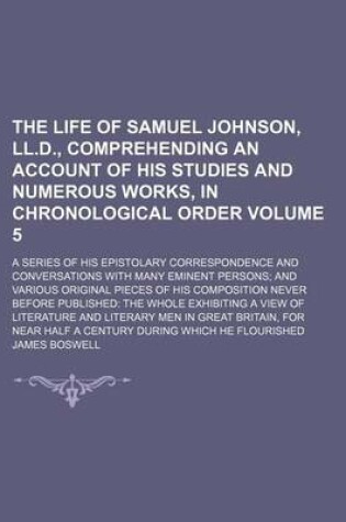 Cover of The Life of Samuel Johnson, LL.D., Comprehending an Account of His Studies and Numerous Works, in Chronological Order Volume 5; A Series of His Epistolary Correspondence and Conversations with Many Eminent Persons; And Various Original Pieces of His Compositio