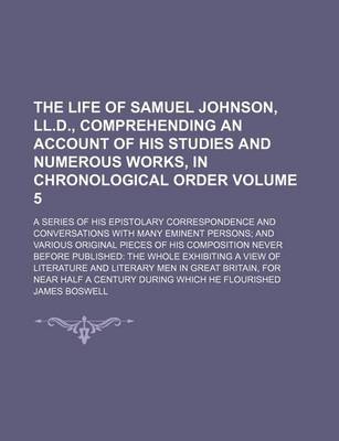 Book cover for The Life of Samuel Johnson, LL.D., Comprehending an Account of His Studies and Numerous Works, in Chronological Order Volume 5; A Series of His Epistolary Correspondence and Conversations with Many Eminent Persons; And Various Original Pieces of His Compositio