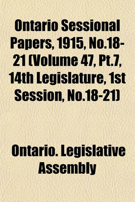 Book cover for Ontario Sessional Papers, 1915, No.18-21 (Volume 47, PT.7, 14th Legislature, 1st Session, No.18-21)