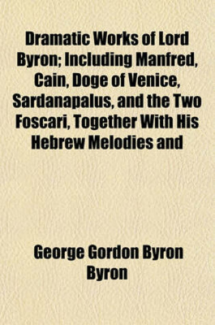 Cover of Dramatic Works of Lord Byron; Including Manfred, Cain, Doge of Venice, Sardanapalus, and the Two Foscari, Together with His Hebrew Melodies and