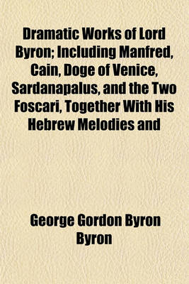 Book cover for Dramatic Works of Lord Byron; Including Manfred, Cain, Doge of Venice, Sardanapalus, and the Two Foscari, Together with His Hebrew Melodies and