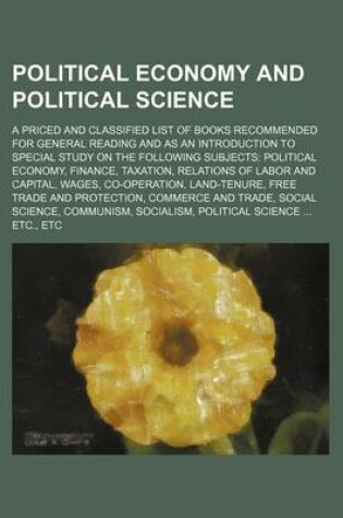 Cover of Political Economy and Political Science; A Priced and Classified List of Books Recommended for General Reading and as an Introduction to Special Study on the Following Subjects Political Economy, Finance, Taxation, Relations of Labor and