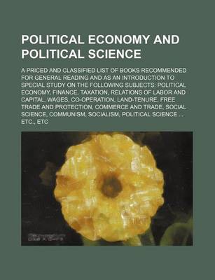 Book cover for Political Economy and Political Science; A Priced and Classified List of Books Recommended for General Reading and as an Introduction to Special Study on the Following Subjects Political Economy, Finance, Taxation, Relations of Labor and