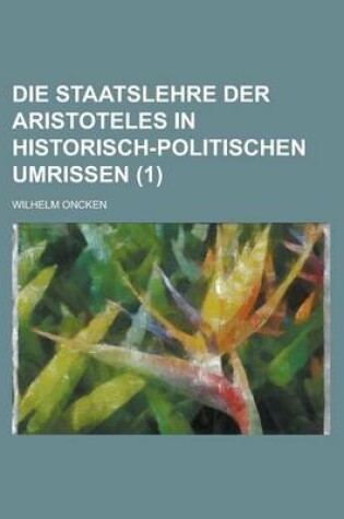 Cover of Die Staatslehre Der Aristoteles in Historisch-Politischen Umrissen (1 )