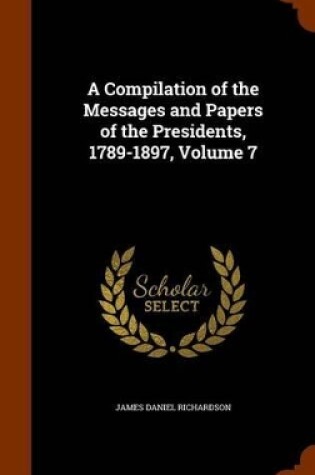 Cover of A Compilation of the Messages and Papers of the Presidents, 1789-1897, Volume 7