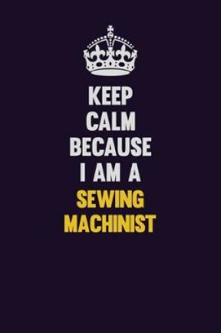 Cover of Keep Calm Because I Am A Sewing Machinist