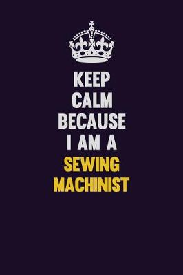 Book cover for Keep Calm Because I Am A Sewing Machinist