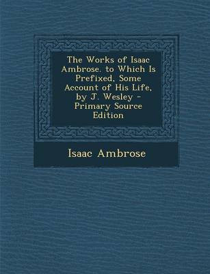 Book cover for The Works of Isaac Ambrose. to Which Is Prefixed, Some Account of His Life, by J. Wesley - Primary Source Edition