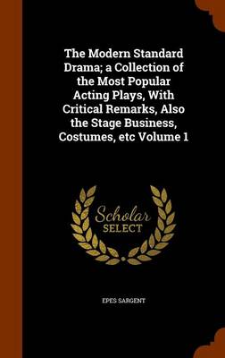 Book cover for The Modern Standard Drama; A Collection of the Most Popular Acting Plays, with Critical Remarks, Also the Stage Business, Costumes, Etc Volume 1