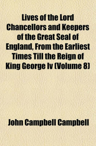 Cover of Lives of the Lord Chancellors and Keepers of the Great Seal of England, from the Earliest Times Till the Reign of King George IV (Volume 8)