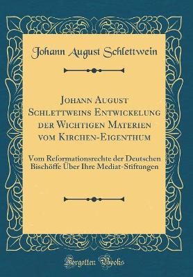 Book cover for Johann August Schlettweins Entwickelung der Wichtigen Materien vom Kirchen-Eigenthum: Vom Reformationsrechte der Deutschen Bischöffe Über Ihre Mediat-Stiftungen (Classic Reprint)