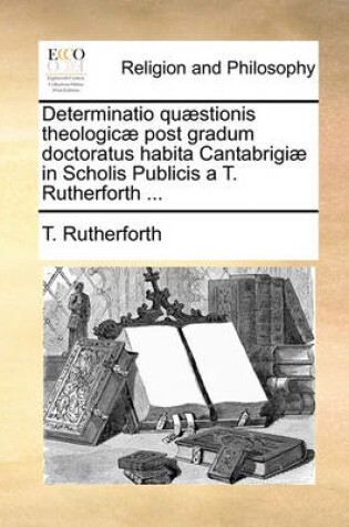 Cover of Determinatio Quaestionis Theologicae Post Gradum Doctoratus Habita Cantabrigiae in Scholis Publicis a T. Rutherforth ...