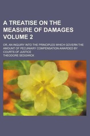 Cover of A Treatise on the Measure of Damages; Or, an Inquiry Into the Principles Which Govern the Amount of Pecuniary Compensation Awarded by Courts of Just