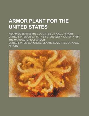 Book cover for Armor Plant for the United States; Hearings Before the Committee on Naval Affairs United States on S. 1417, a Bill to Erect a Factory for the Manufacture of Armor