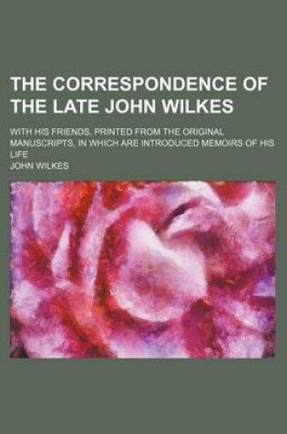 Cover of The Correspondence of the Late John Wilkes (Volume 5); With His Friends, Printed from the Original Manuscripts, in Which Are Introduced Memoirs of His