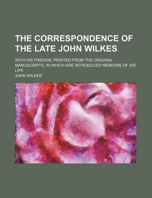 Book cover for The Correspondence of the Late John Wilkes (Volume 5); With His Friends, Printed from the Original Manuscripts, in Which Are Introduced Memoirs of His