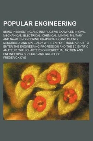 Cover of Popular Engineering; Being Interesting and Instructive Examples in Civil, Mechanical, Electrical, Chemical, Mining, Military and Naval Engineering Graphically and Plainly Described, and Specially Written for Those about to Enter the Engineering Profession