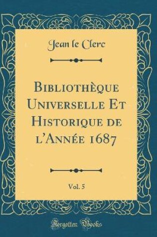 Cover of Bibliothèque Universelle Et Historique de l'Année 1687, Vol. 5 (Classic Reprint)