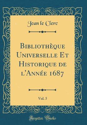 Book cover for Bibliothèque Universelle Et Historique de l'Année 1687, Vol. 5 (Classic Reprint)