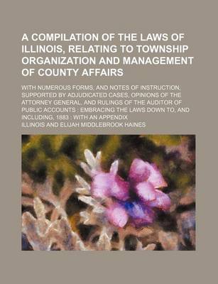 Book cover for A Compilation of the Laws of Illinois, Relating to Township Organization and Management of County Affairs; With Numerous Forms, and Notes of Instruction, Supported by Adjudicated Cases, Opinions of the Attorney General, and Rulings of the Auditor of Public A