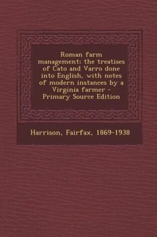 Cover of Roman Farm Management; The Treatises of Cato and Varro Done Into English, with Notes of Modern Instances by a Virginia Farmer - Primary Source Edition