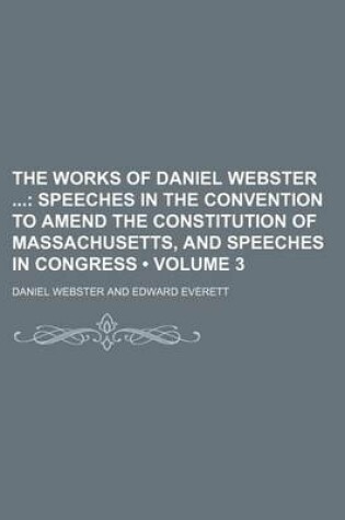 Cover of The Works of Daniel Webster (Volume 3); Speeches in the Convention to Amend the Constitution of Massachusetts, and Speeches in Congress
