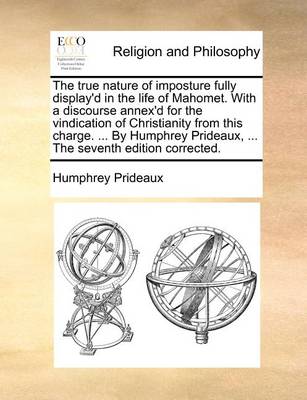 Book cover for The true nature of imposture fully display'd in the life of Mahomet. With a discourse annex'd for the vindication of Christianity from this charge. ... By Humphrey Prideaux, ... The seventh edition corrected.