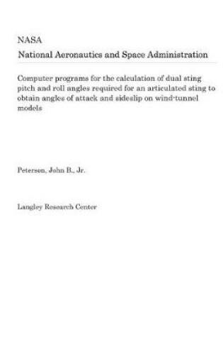 Cover of Computer Programs for the Calculation of Dual Sting Pitch and Roll Angles Required for an Articulated Sting to Obtain Angles of Attack and Sideslip on Wind-Tunnel Models