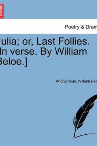 Cover of Julia; Or, Last Follies. [in Verse. by William Beloe.]