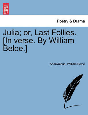 Book cover for Julia; Or, Last Follies. [in Verse. by William Beloe.]