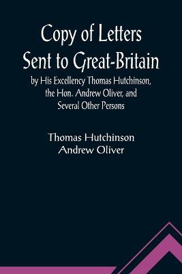 Book cover for Copy of Letters Sent to Great-Britain by His Excellency Thomas Hutchinson, the Hon. Andrew Oliver, and Several Other Persons