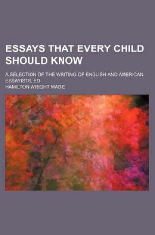 Cover of Essays That Every Child Should Know; A Selection of the Writing of English and American Essayists, Ed