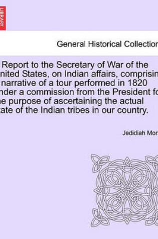 Cover of A Report to the Secretary of War of the United States, on Indian Affairs, Comprising a Narrative of a Tour Performed in 1820 Under a Commission from the President for the Purpose of Ascertaining the Actual State of the Indian Tribes in Our Country.