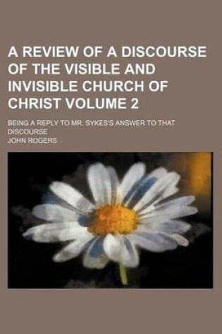 Cover of A Review of a Discourse of the Visible and Invisible Church of Christ Volume 2; Being a Reply to Mr. Sykes's Answer to That Discourse
