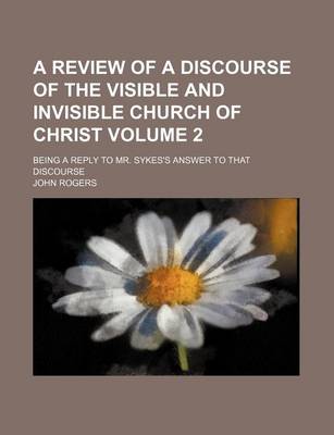 Book cover for A Review of a Discourse of the Visible and Invisible Church of Christ Volume 2; Being a Reply to Mr. Sykes's Answer to That Discourse