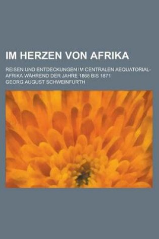 Cover of Im Herzen Von Afrika; Reisen Und Entdeckungen Im Centralen Aequatorial-Afrika Wahrend Der Jahre 1868 Bis 1871