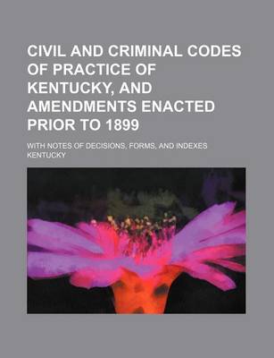 Book cover for Civil and Criminal Codes of Practice of Kentucky, and Amendments Enacted Prior to 1899; With Notes of Decisions, Forms, and Indexes