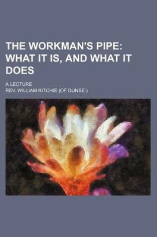 Cover of The Workman's Pipe; What It Is, and What It Does. a Lecture