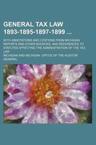 Cover of General Tax Law 1893-1895-1897-1899; With Annotations and Citations from Michigan Reports and Other Sources, and References to Statutes Affecting the Administration of the Tax Law