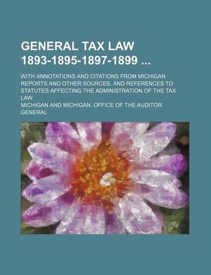 Book cover for General Tax Law 1893-1895-1897-1899; With Annotations and Citations from Michigan Reports and Other Sources, and References to Statutes Affecting the Administration of the Tax Law