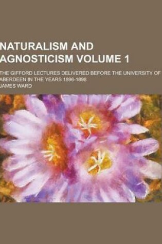 Cover of Naturalism and Agnosticism; The Gifford Lectures Delivered Before the University of Aberdeen in the Years 1896-1898 Volume 1