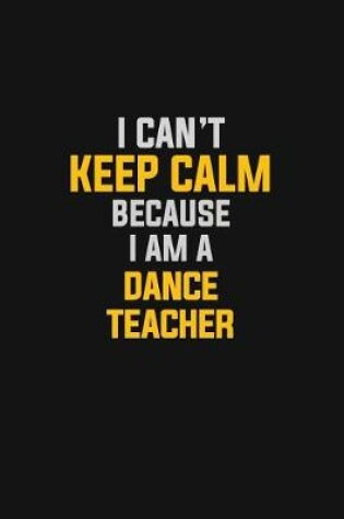 Cover of I Can't Keep Calm Because I Am A Dance Teacher