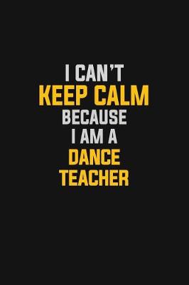 Book cover for I Can't Keep Calm Because I Am A Dance Teacher